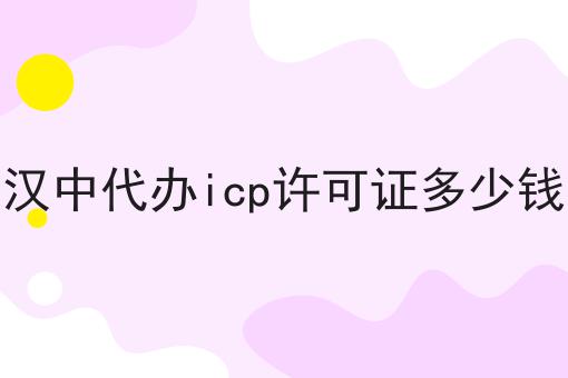 汉中代办icp许可证多少钱 汉中代办icp许可证多少钱