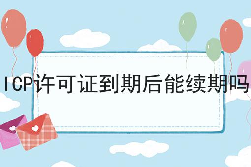 ICP许可证到期后能续期吗