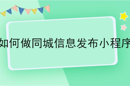 如何做同城信息发布小程序你懂多少，必读的实操干货!