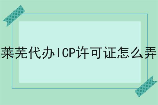 莱芜代办ICP许可证怎么弄 莱芜代办ICP许可证怎么弄