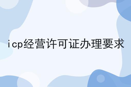 icp经营许可证办理要求，详细攻略宝典！