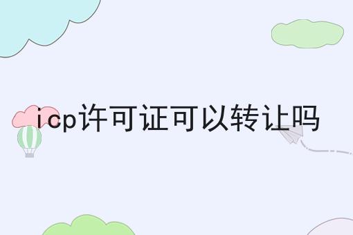 icp许可证可以转让吗 icp许可证可以转让吗