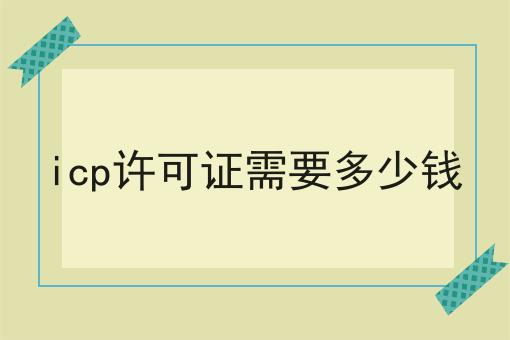 icp许可证需要多少钱 icp许可证需要多少钱