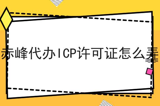 赤峰代办ICP许可证怎么弄 赤峰代办ICP许可证怎么弄