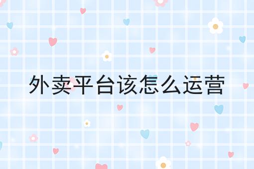 干货:外卖平台该怎么运营入门全攻略+进阶方向指引!