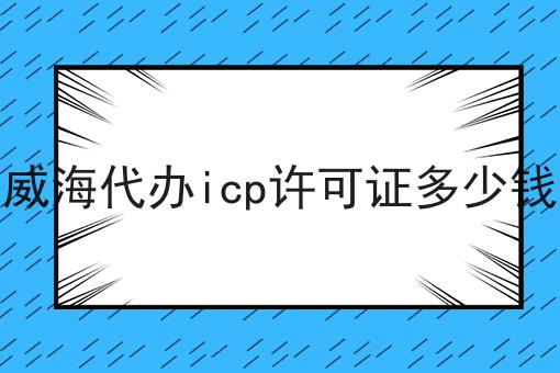 威海代办icp许可证多少钱