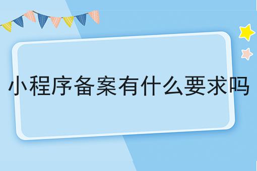 小程序备案有什么要求吗 小程序备案有什么要求吗