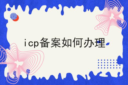 icp备案如何办理，小妙招！