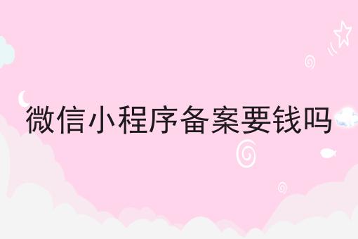 微信小程序备案要钱吗，具有操作流程！