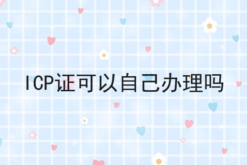 ICP证可以自己办理吗