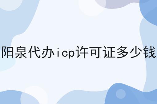 阳泉代办icp许可证多少钱第一资讯点击了解！