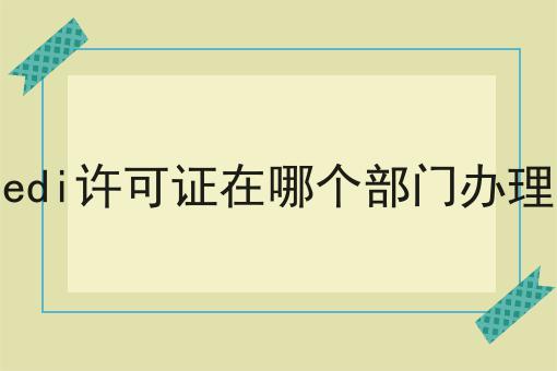 edi许可证在哪个部门办理