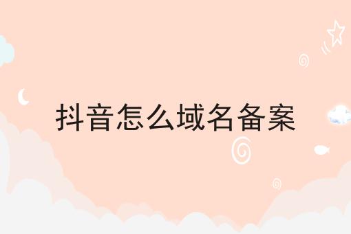 抖音怎么域名备案 抖音怎么域名备案