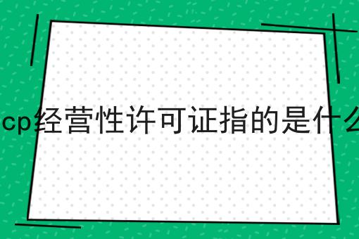 想了解icp经营性许可证指的是什么？那就别错过我们！