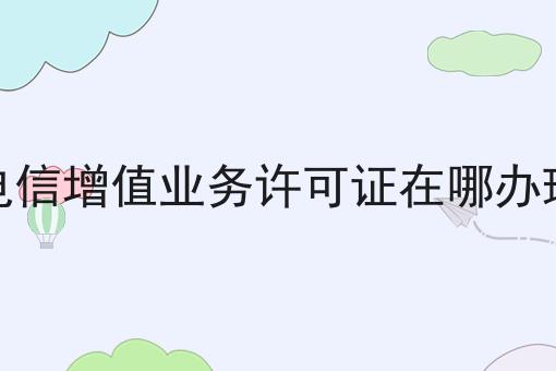 电信增值业务许可证在哪办理