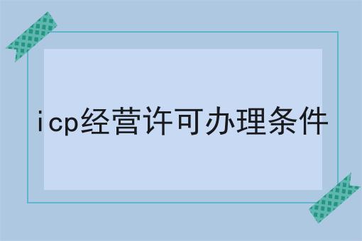 icp经营许可办理条件，一对一为你解答！