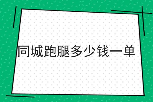 同城跑腿多少钱一单超级干货:从入门到高手，全攻略