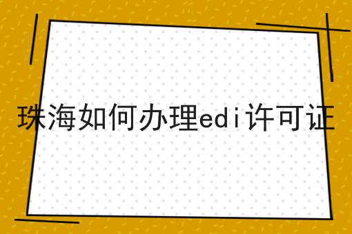 想知道珠海如何办理edi许可证？点进来就知道答案！