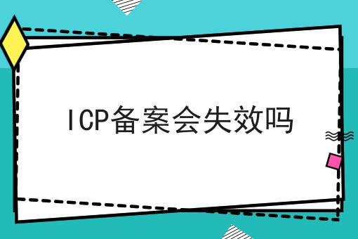 ICP备案会失效吗 ICP备案会失效吗