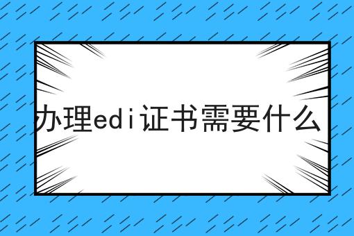 办理edi证书需要什么 办理edi证书需要什么