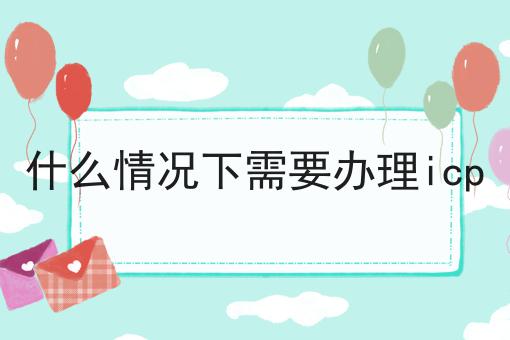 什么情况下需要办理icp