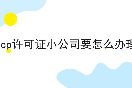 icp许可证小公司要怎么办理 icp许可证小公司要怎么办理
