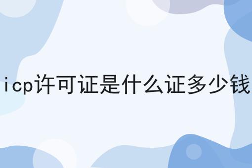 icp许可证是什么证多少钱 icp许可证是什么证多少钱