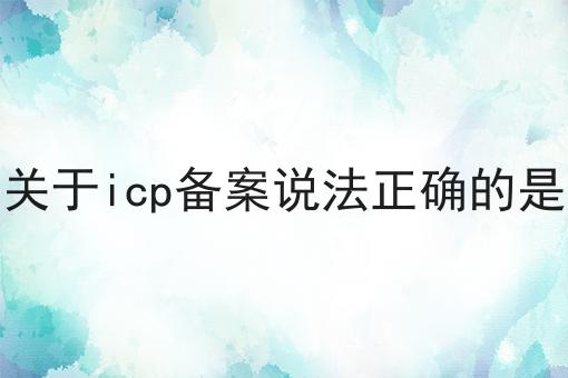 关于icp备案说法正确的是 关于icp备案说法正确的是