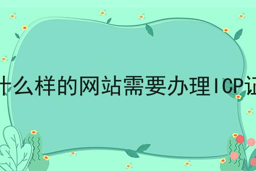 什么样的网站需要办理ICP证 什么样的网站需要办理ICP证