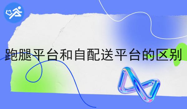 干货:关于跑腿平台和自配送平台的区别的思路技巧分析