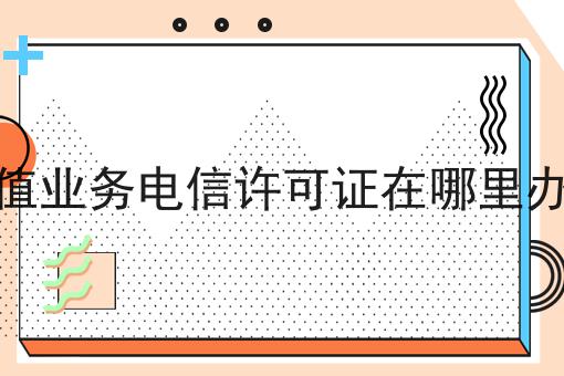 增值业务电信许可证在哪里办理