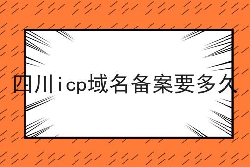 四川icp域名备案要多久 四川icp域名备案要多久