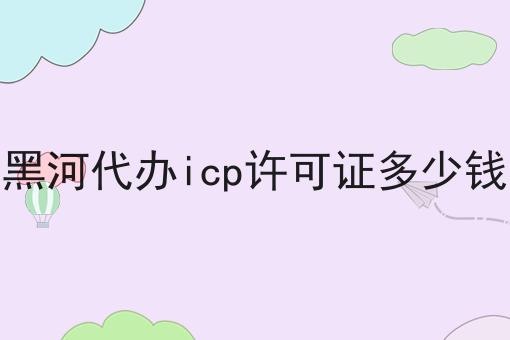 黑河代办icp许可证多少钱，必备教程快来看看！