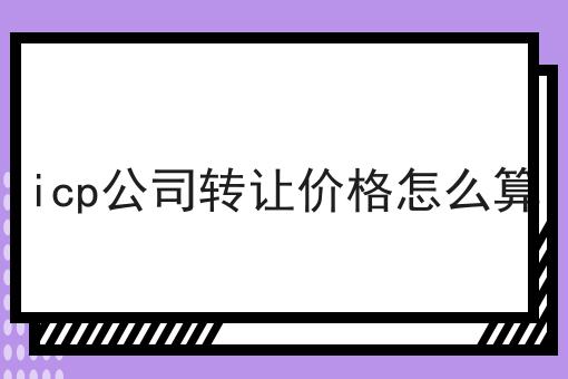 icp公司转让价格怎么算 icp公司转让价格怎么算