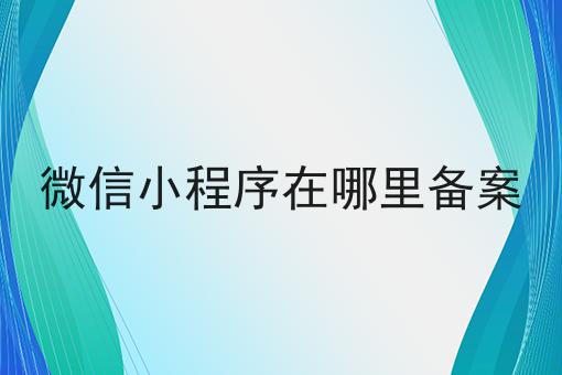 微信小程序在哪里备案，你都知道吗？