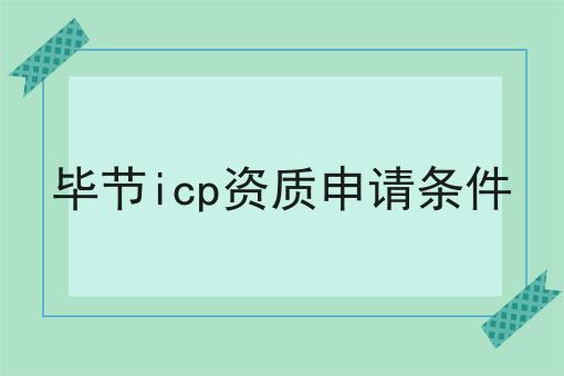 毕节icp资质申请条件 毕节icp资质申请条件