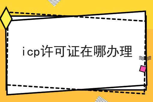 icp许可证在哪办理 icp许可证在哪办理