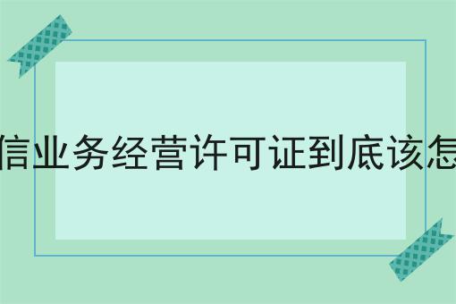 增值电信业务经营许可证到底该怎么备案