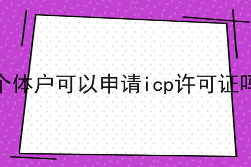 个体户可以申请icp许可证吗 个体户可以申请icp许可证吗