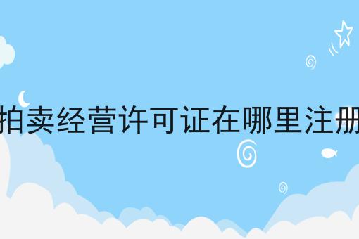 拍卖经营许可证在哪里注册