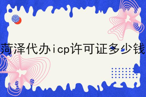 菏泽代办icp许可证多少钱，你想要的都在这！