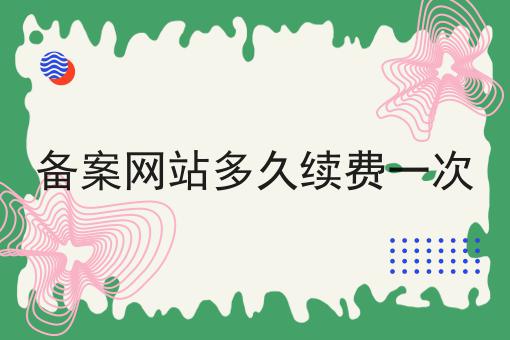 备案网站多久续费一次 备案网站多久续费一次