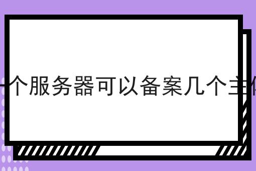 一个服务器可以备案几个主体 一个服务器可以备案几个主体