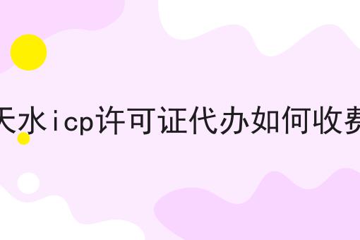 天水icp许可证代办如何收费 天水icp许可证代办如何收费
