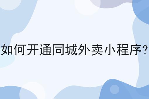 如何开通同城外卖小程序?