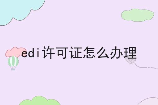 edi许可证怎么办理，不想错过就赶紧来！