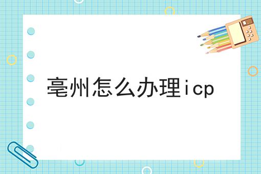 亳州怎么办理icp