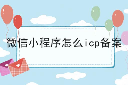 微信小程序怎么icp备案，操作流程在这里！
