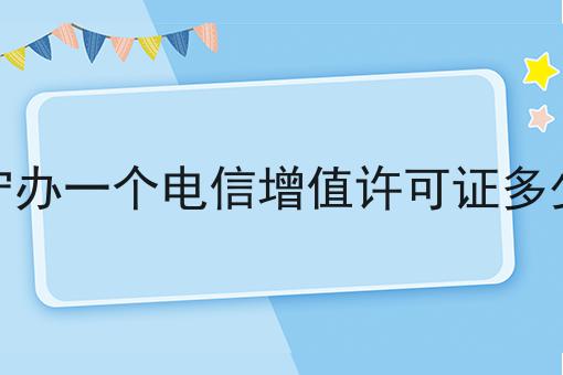南宁办一个电信增值许可证多少钱