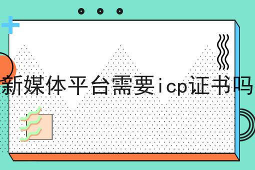 新媒体平台需要icp证书吗 新媒体平台需要icp证书吗